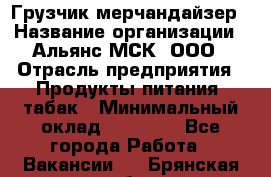 Грузчик-мерчандайзер › Название организации ­ Альянс-МСК, ООО › Отрасль предприятия ­ Продукты питания, табак › Минимальный оклад ­ 43 000 - Все города Работа » Вакансии   . Брянская обл.